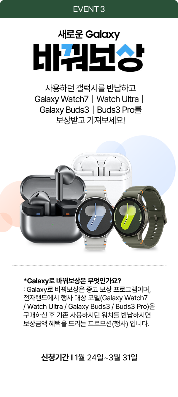 EVENT 3 새로운 Galaxy 바꿔보상, 사용하던 갤럭시를 반납하고 Galaxy Watch7, Watch Ultra, Galaxy Buds3, Buds3 Pro를 보상받고 가져보세요! 신청기간 1월 24일~3월 31일