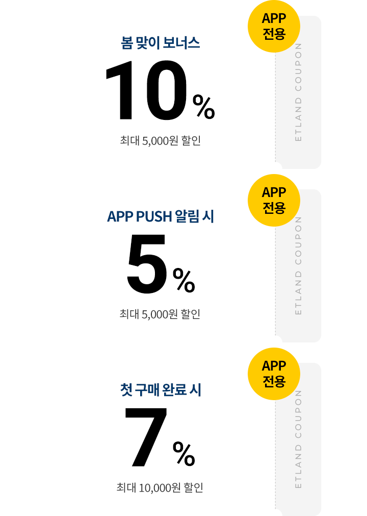 APP 전용 봄맞이 보너스 10% 최대 5,000원 할인 ETLAND COUPON, APP 전용 APP PUSH 알림 시 5% 최대 5,000원 할인 ETLAND COUPON, APP 전용 첫 구매 완료 시 7% 최대 10,000원 할인 ETLAND COUPON