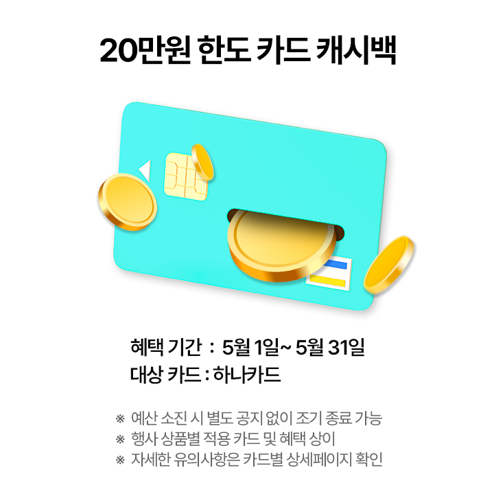 20만원 한도 카드 캐시백, 혜택 기간: 5월 1일 ~ 5월 31일, 대상 카드: 하나카드 *예산 소진 시 별도 공지 없이 조기 종료 가능 *행사 상품별 적용 카드 및 혜택 상이 *자세한 유의사항은 카드별 상세페이지 확인