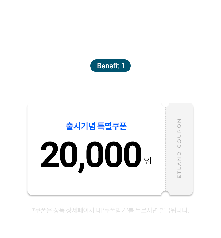 추가 혜택! Benefit 1 출시기념 2만원 할인 쿠폰 증정 *쿠폰은 상품 상세페이지 내 ‘쿠폰받기’를 누르시면 발급됩니다.