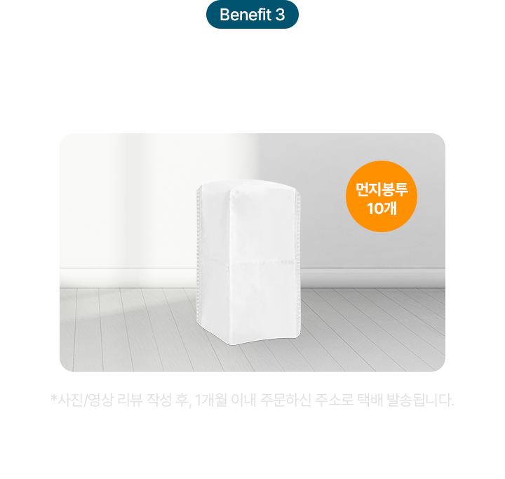Benefit 3 구매자 대상 사진/영상 리뷰 작성시, 2.8L 대용량 먼지봉투 3년 치 추가증정 먼지봉투 10개 *사진/영상 리뷰 작성 후, 1개월 이내 주문하신 주소로 택배 발송됩니다.
