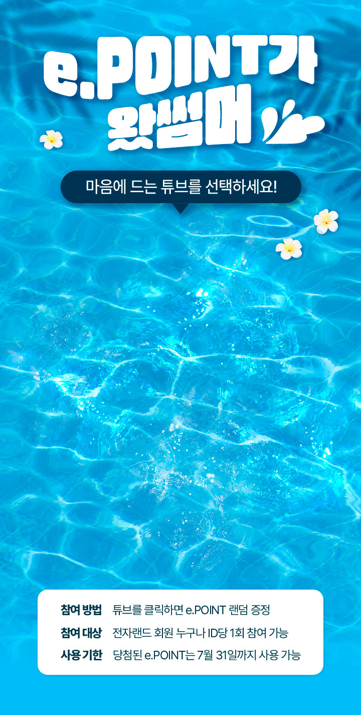 e.POINT가 왔썸머 마음에 드는 튜브를 선택하세요! 참여 방법 튜브를 클릭하면 e.POINT 랜덤 증정 참여 대상 전자랜드 회원 누구나 ID당 1회 참여 가능 사용 기한 당첨된 e.POINT는 7월 31일까지 사용 가능