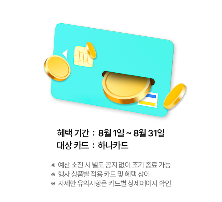 혜택 기간: 8월 1일 ~ 8월 31일, 대상 카드: 하나카드 *예산 소진 시 별도 공지 없이 조기 종료 가능 *행사 상품별 적용 카드 및 혜택 상이 *자세한 유의사항은 카드별 상세페이지 확인