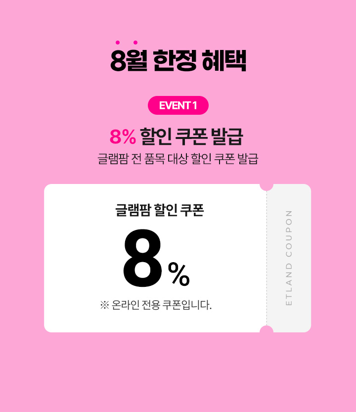 8월 한정 혜택 8% 할인 쿠폰 발급 글램팜 전 품목 대상 할인 쿠폰 발급 8% 글램팜 할인 쿠폰 *온라인 전용 쿠폰입니다.