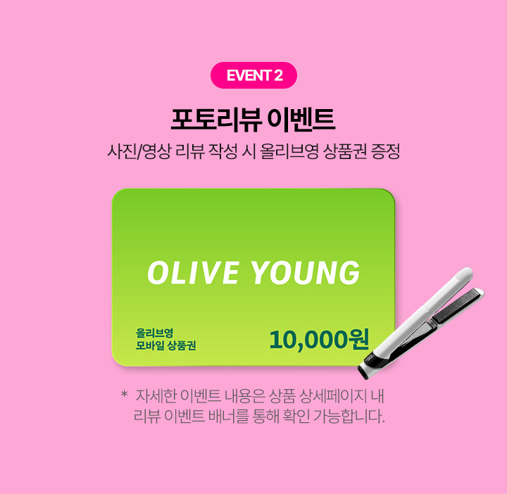 포토리뷰 이벤트 사진/영상 리뷰 작성 시 올리브영 상품권 증정 *자세한 이벤트 내용은 상품 상세페이지 내 리뷰 이벤트 배너를 통해 확인 가능합니다.