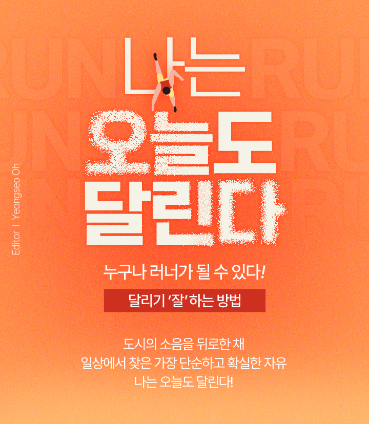 나는 오늘도 달린다 누구나 러너가 될 수 있다! 달리기 ‘잘’ 하는 방법 도시의 소음을 뒤로한 채 일상에서 찾은 가장 단순하고 확실한 자유 나는 오늘도 달린다! Editor Yeongseo Oh