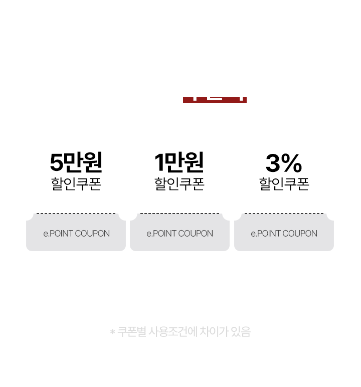 e.POINT 보유 고객 전용 트리플 쿠폰팩 5만원 할인쿠폰, 1만원 할인쿠폰, 3% 할인쿠폰 * 쿠폰별 사용조건에 차이가 있음