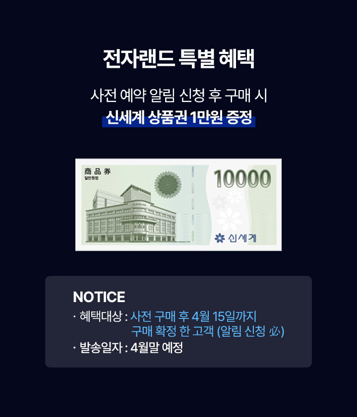 전자랜드 특별 혜택 사전 예약 알림 신청 후 구매 시 신세계 상품권 1만원 사전구매 기간 2026.03.11 - 03.31 혜택 대상 모델 Galaxy S26 NOTICE 사전혜택대상: 사전 구매 후 4월 15일까지 구매 확정 한 고객(알림 신청 必) 발송일자: 4월말 예정