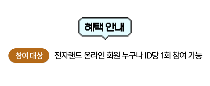 혜택 안내 참여 대상: 전자랜드 온라인 회원 누구나 ID당 1회 참여 가능