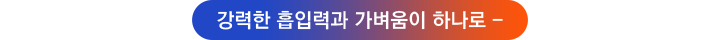 강력한 흡입력과 가벼움이 하나로